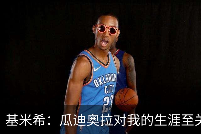 基米希：瓜迪奥拉对我的生涯至关重要