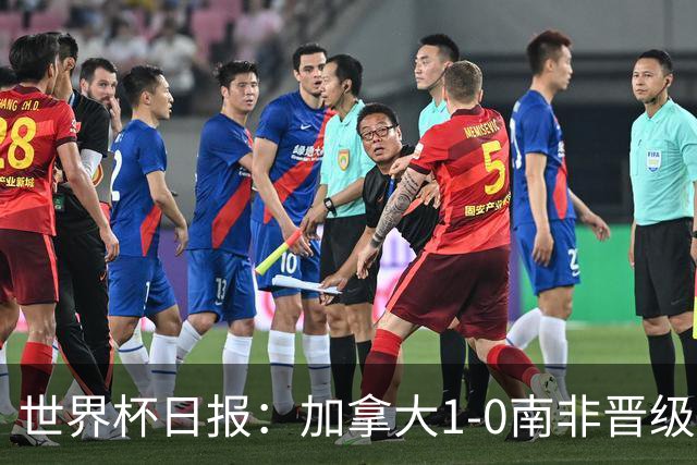 世界杯日报：加拿大1-0南非晋级创历史 韩国主帅洪明甫下课