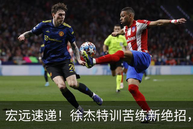 宏远速递！徐杰特训苦练新绝招，张文逸或续约，杜锋缺席夏训