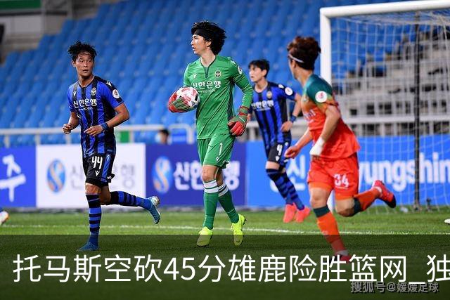 托马斯空砍45分雄鹿险胜篮网 独行侠力克魔术