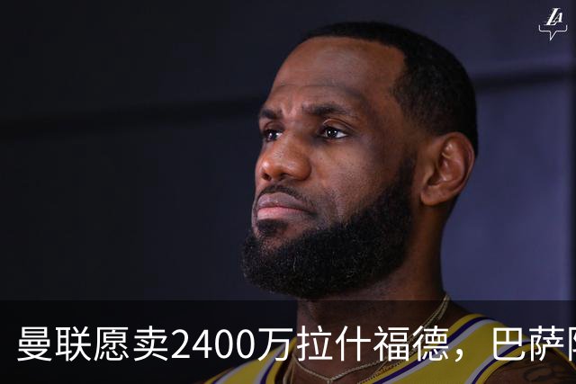 曼联愿卖2400万拉什福德，巴萨除外！曝其世界杯努力进球仍为吸引巴萨