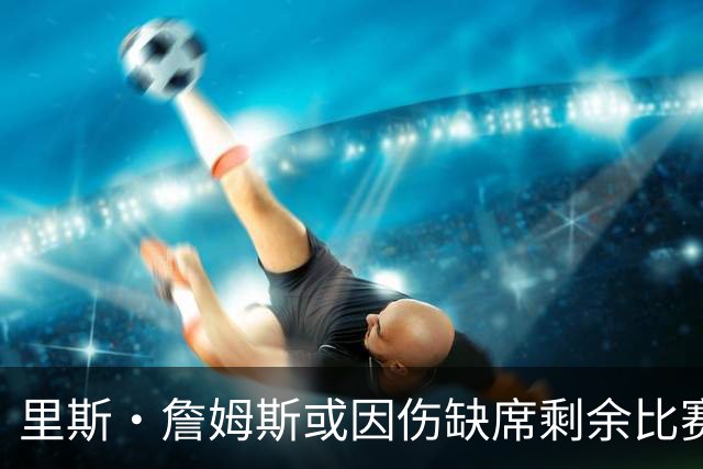里斯·詹姆斯或因伤缺席剩余比赛 宽萨成英格兰右后卫首选