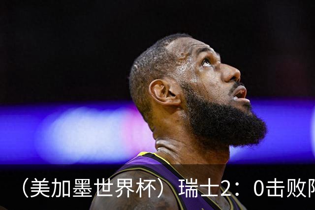 （美加墨世界杯）瑞士2：0击败阿尔及利亚晋级16强