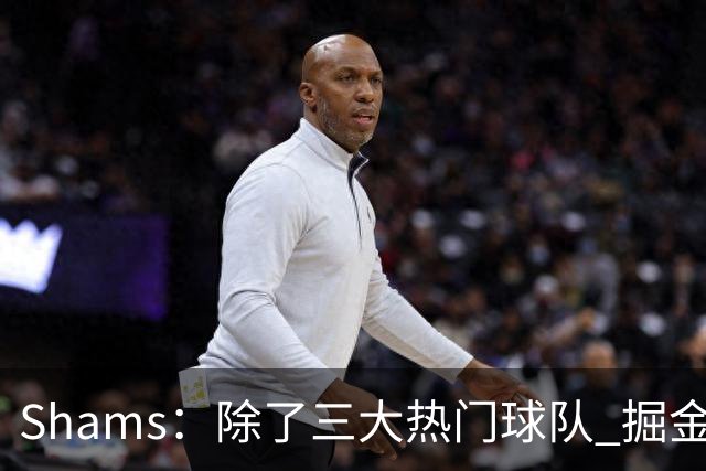 Shams：除了三大热门球队 掘金马刺尼克斯等队也有可能半路杀出