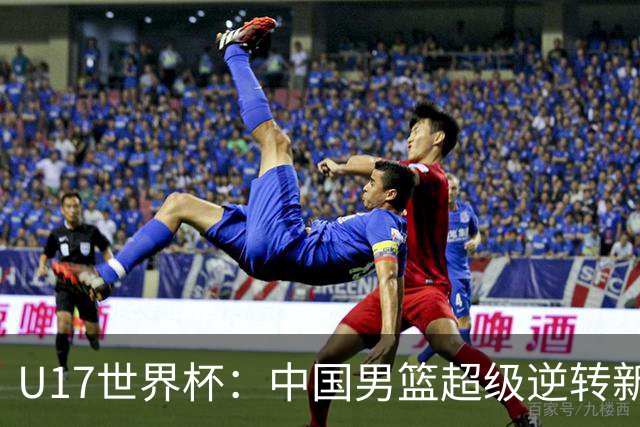 U17世界杯：中国男篮超级逆转新西兰 张淳智24+6三分吕飞燕20分